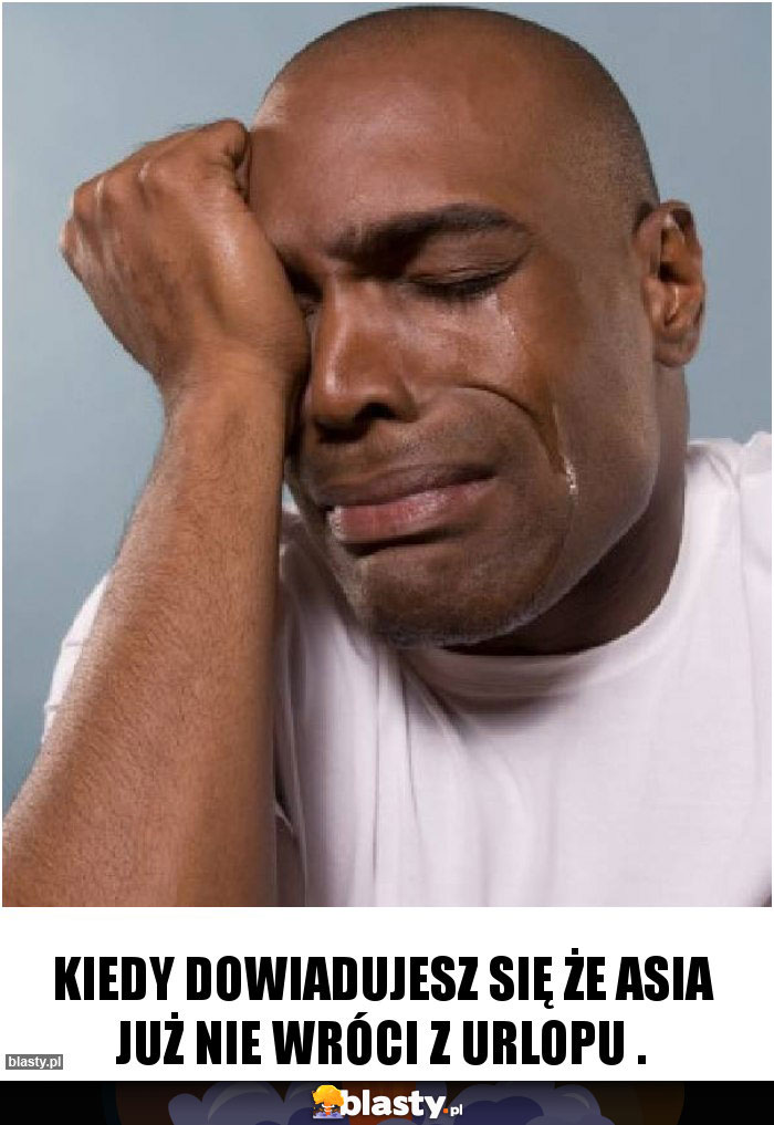 Kiedy dowiadujesz się że Asia już nie wróci z urlopu .