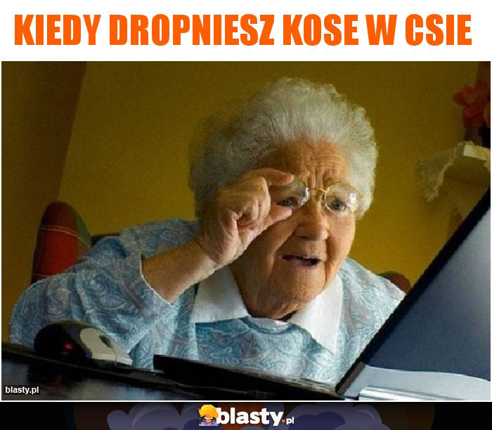 Kiedy dropniesz kose w csie Kiedy dropniesz kose w csie