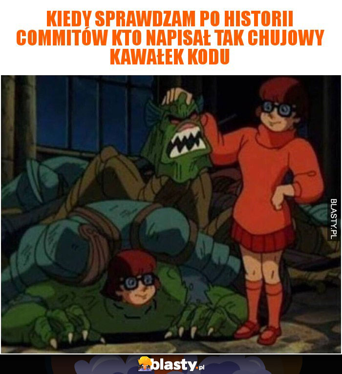 Kiedy sprawdzam po historii commitów kto napisał tak chujowy kawałek kodu