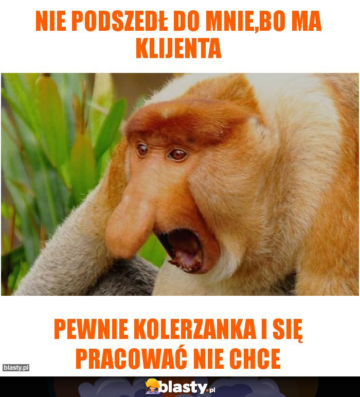 Nie podszedł do mnie,bo ma klijenta