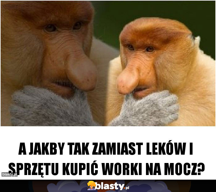 A jakby tak zamiast leków i sprzętu kupić worki na mocz?