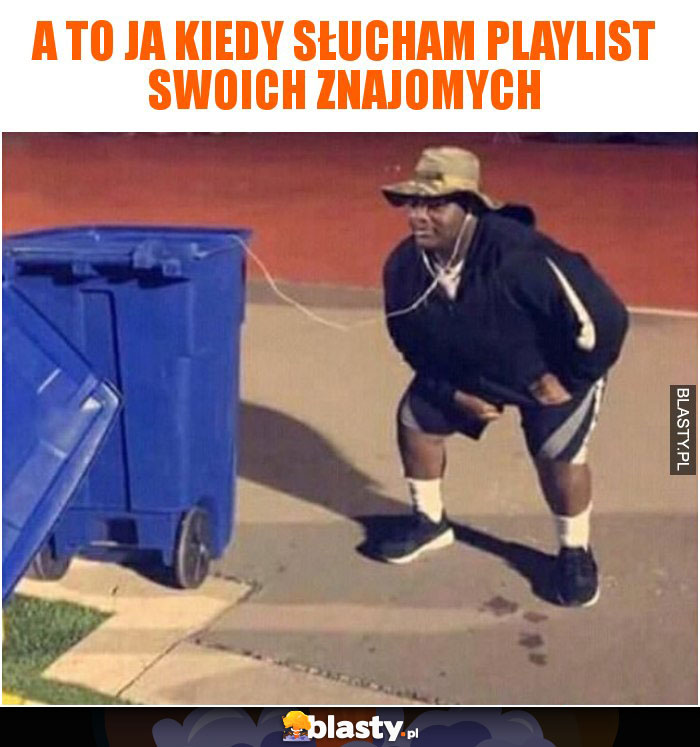 A to ja kiedy słucham playlist swoich znajomych