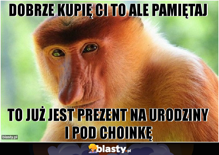 Dobrze kupię Ci to ale pamiętaj