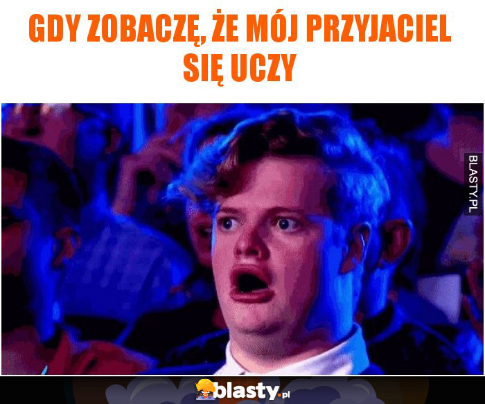 Gdy zobaczę, że mój przyjaciel się uczy