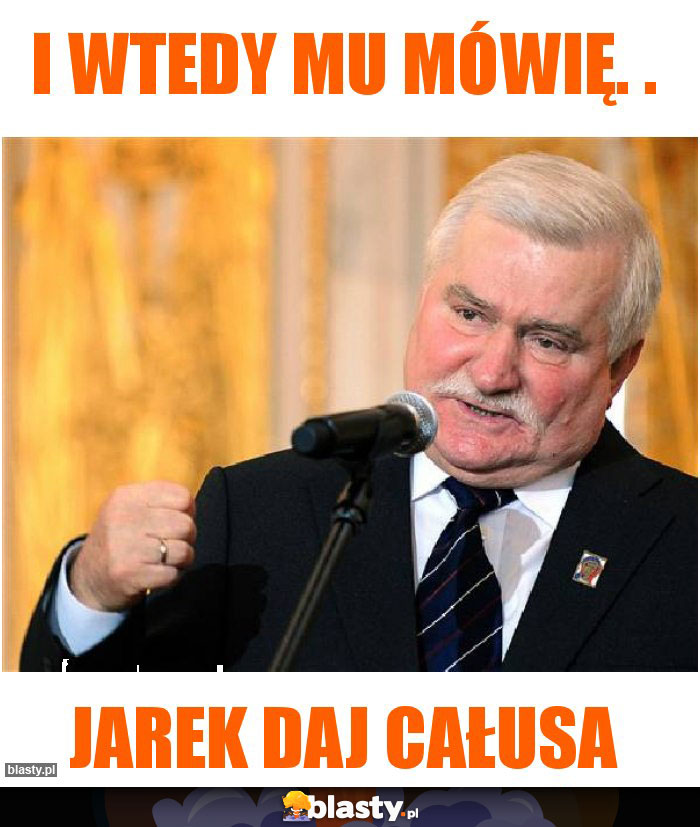 I wtedy mu mówię. . I wtedy mu mówię. .