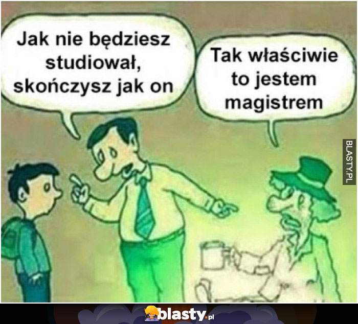 Jak nie będziesz studiował to skończysz jak on