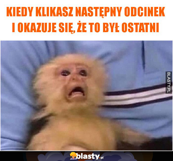 Kiedy klikasz następny odcinek i okazuje się, że to był ostatni