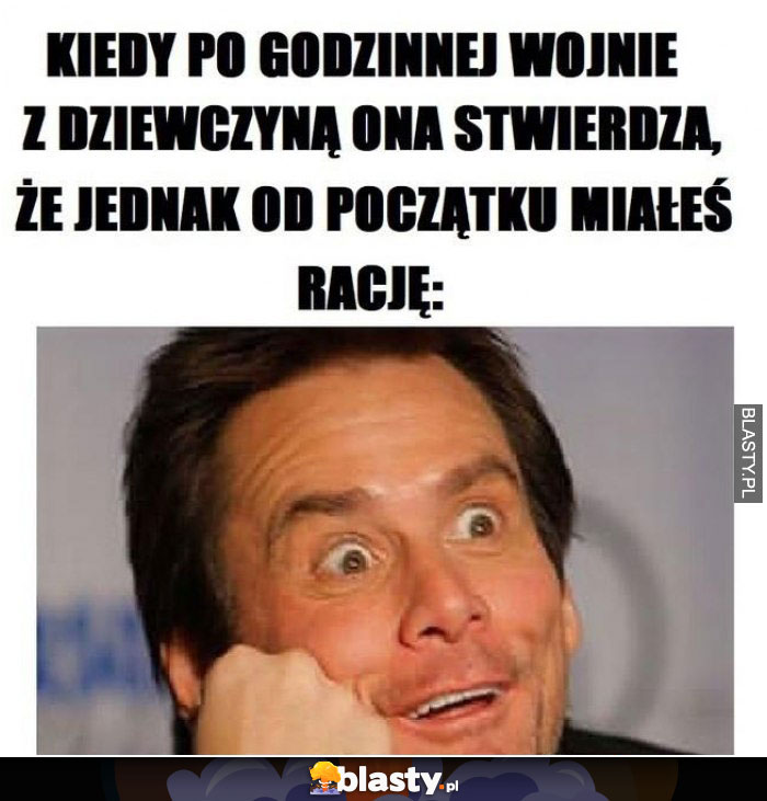 Kiedy po godzinnej wojnie z dziewczyną ona stwierdza, że jednak