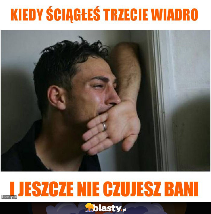 Kiedy ściągłeś trzecie wiadro Kiedy ściągłeś trzecie wiadro