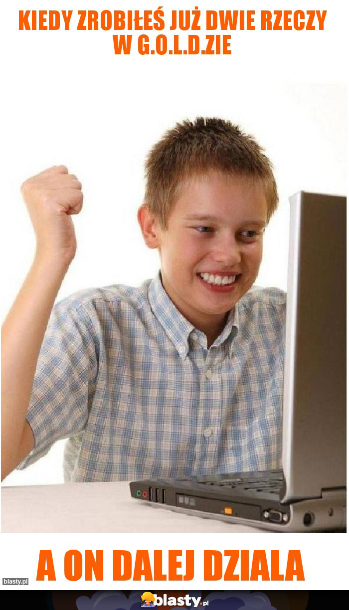 Kiedy zrobiłeś już dwie rzeczy w G.O.L.D.zie
