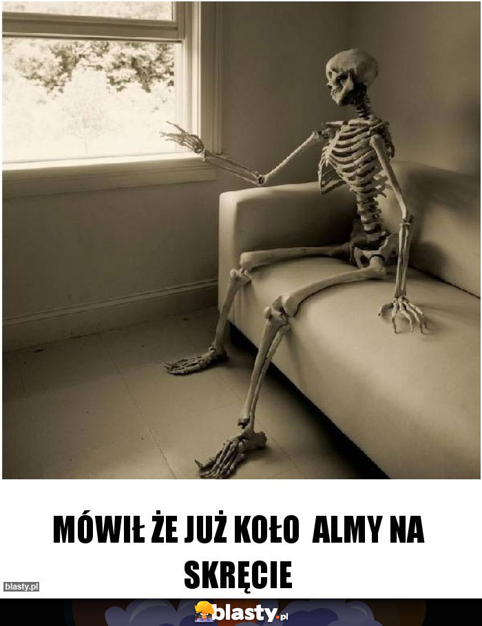 Mówił że już koło  almy na skręcie