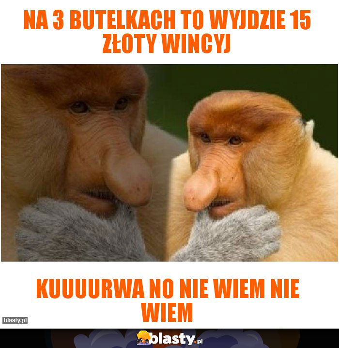 Na 3 butelkach to wyjdzie 15 złoty wincyj