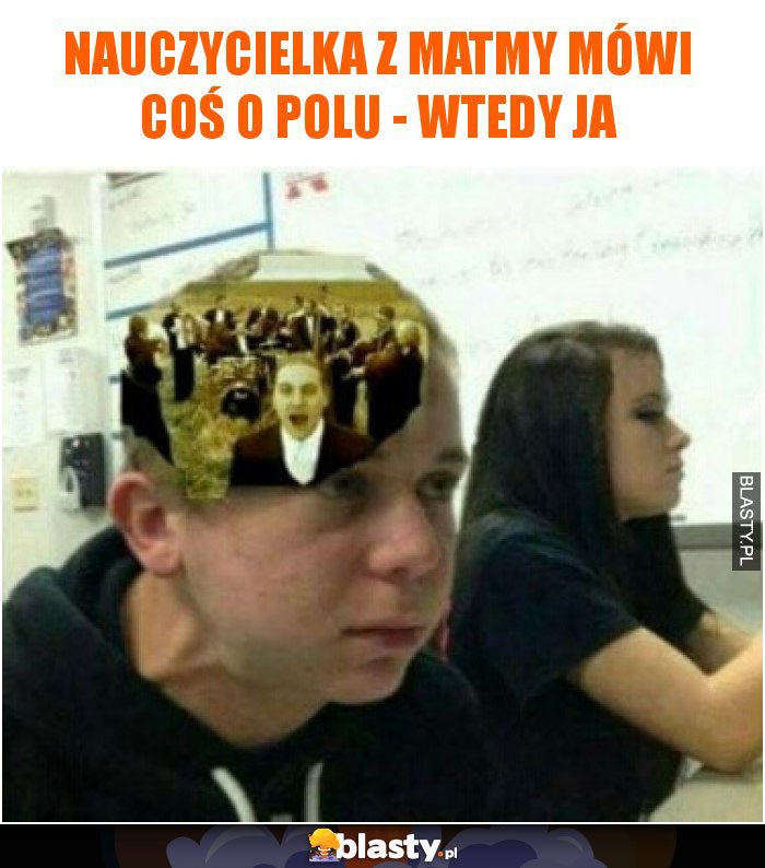 Nauczycielka z matmy mówi coś o polu - wtedy ja