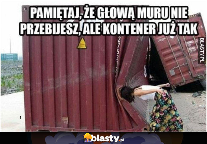 Pamiętaj głową muru nie przebijesz ale kontener już tak