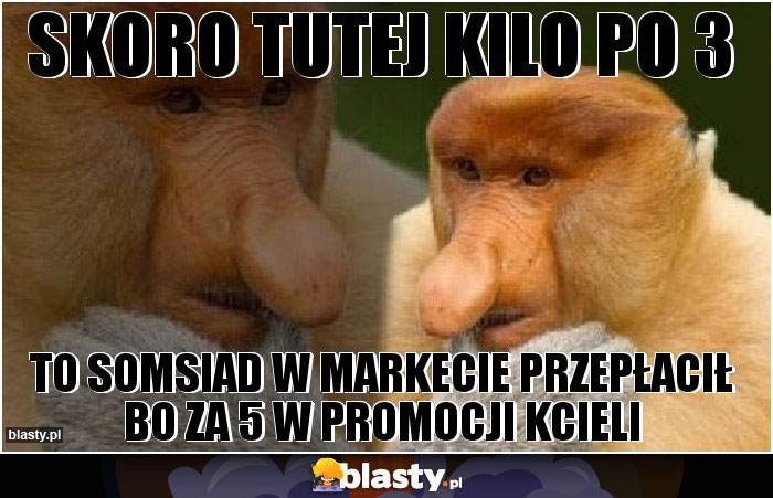 Skoro tutej kilo po 3