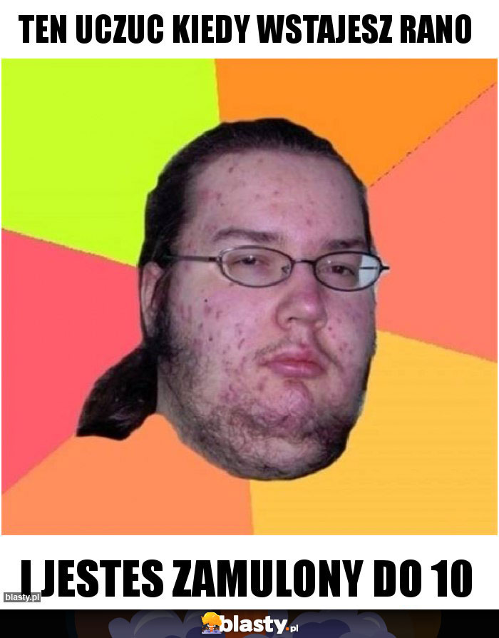 Ten uczuc kiedy wstajesz rano Ten uczuc kiedy wstajesz rano