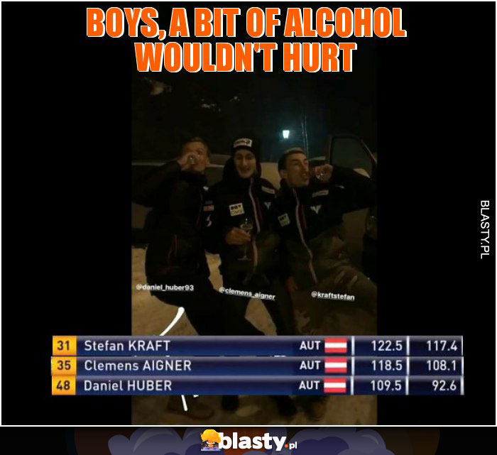 Boys, a bit of alcohol wouldn't hurt