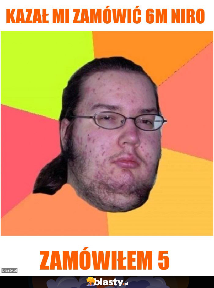 Kazał mi zamówić 6m niro