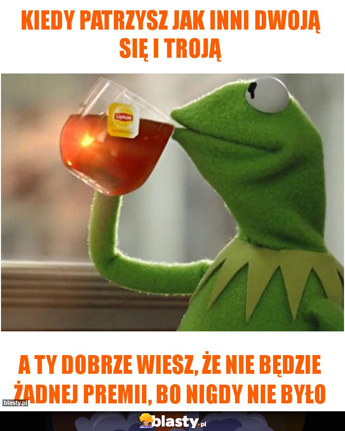 Kiedy patrzysz jak inni dwoją się i troją Kiedy patrzysz jak inni dwoją się i troją