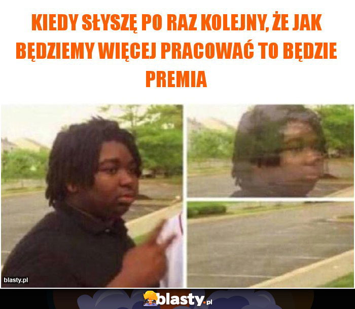 Kiedy słyszę po raz kolejny, że jak będziemy więcej pracować to będzie premia Kiedy słyszę po raz kolejny, że jak będziemy więcej pracować to będzie premia
