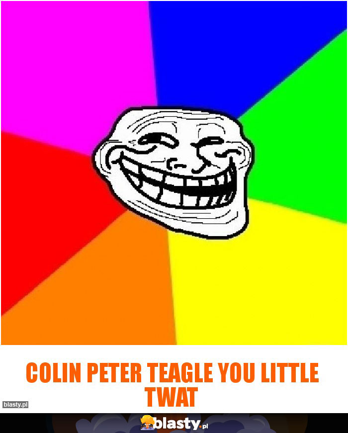 Colin Peter Teagle you little twat Colin Peter Teagle you little twat