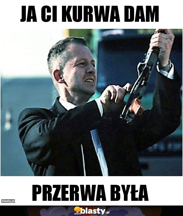 Ja Ci kurwa dam Ja Ci kurwa dam
