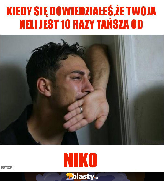Kiedy się dowiedziałeś,że Twoja Neli jest 10 razy tańsza od Kiedy się dowiedziałeś,że Twoja Neli jest 10 razy tańsza od