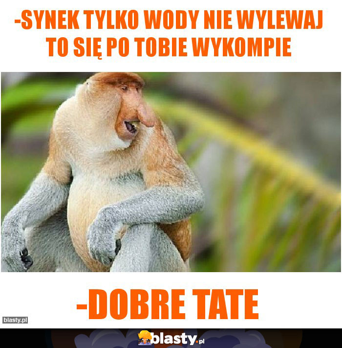 -Synek tylko wody nie wylewaj to się po tobie wykompie -Synek tylko wody nie wylewaj to się po tobie wykompie