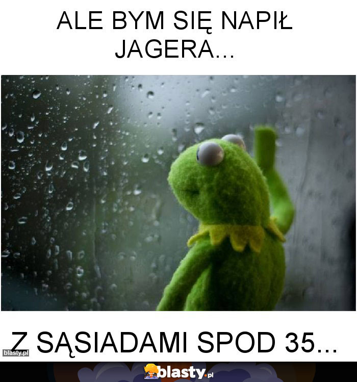 Ale bym się napił Jagera... Ale bym się napił Jagera...