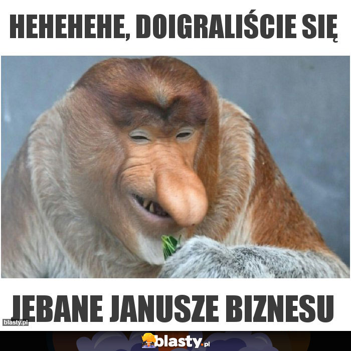 Hehehehe, doigraliście się Hehehehe, doigraliście się