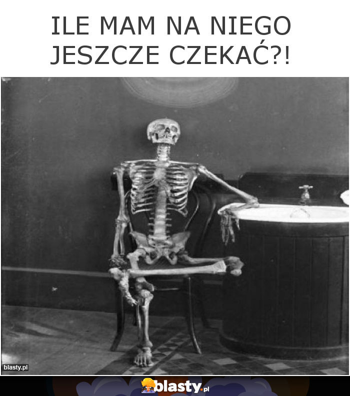 Ile mam na niego jeszcze czekać?! Ile mam na niego jeszcze czekać?!