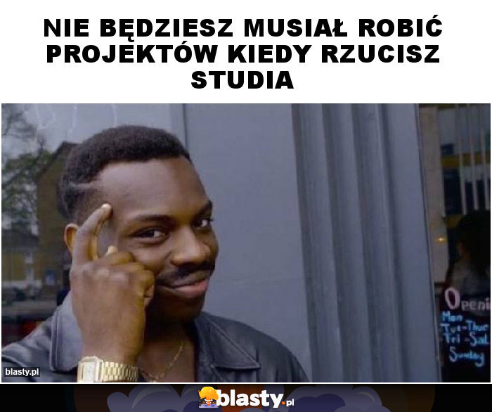 Nie będziesz musiał robić projektów kiedy rzucisz studia