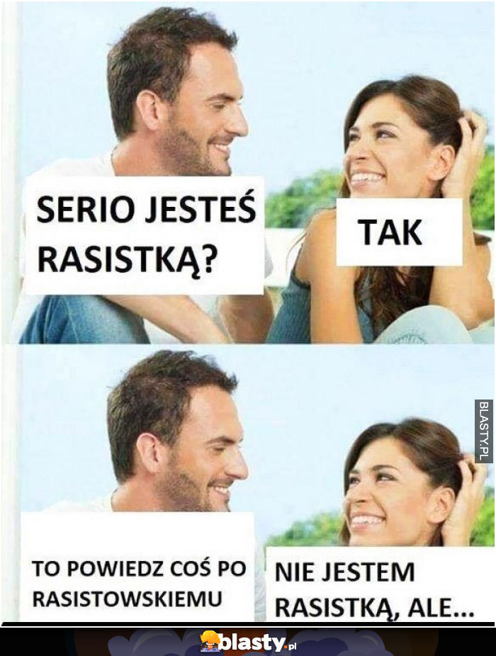 Serio jesteś rasistką ?