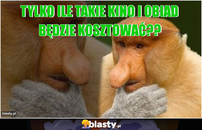 Tylko ile takie kino i obiad będzie kosztować?? Tylko ile takie kino i obiad będzie kosztować??