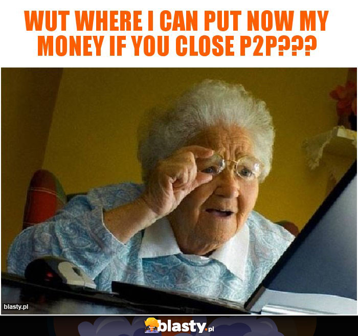 WUT where I can put now my money if you close p2p??? WUT where I can put now my money if you close p2p???