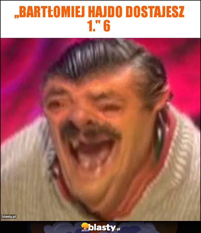,,Bartłomiej Hajdo dostajesz 1.'' 6 ,,Bartłomiej Hajdo dostajesz 1.'' 6