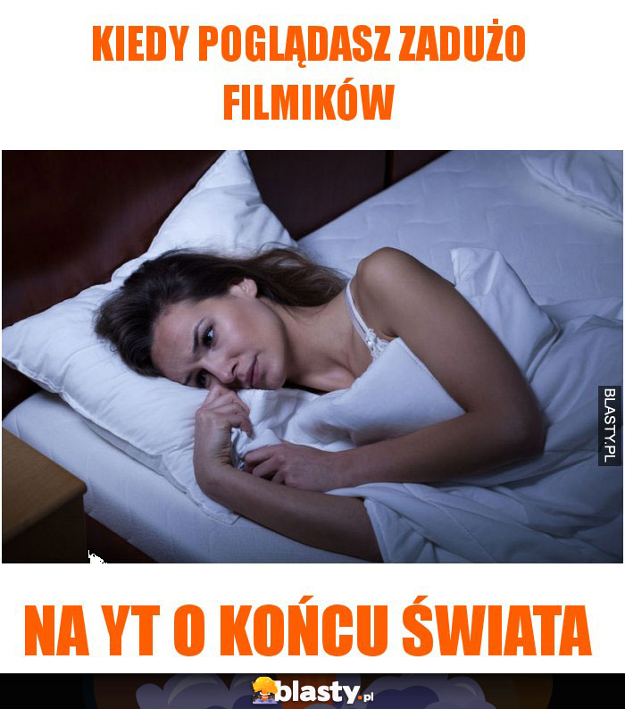 Kiedy poglądasz zadużo filmików