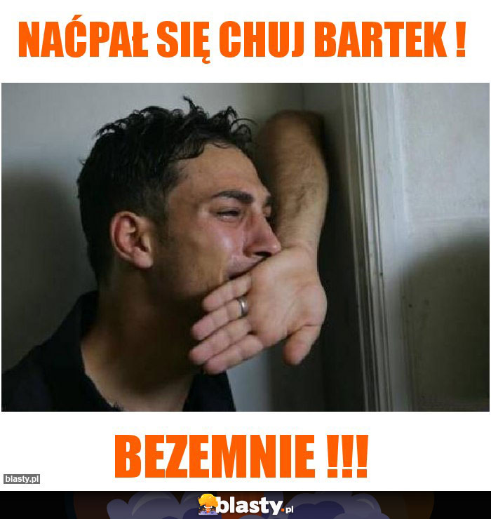 Naćpał się chuj Bartek ! Naćpał się chuj Bartek !