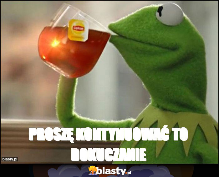Proszę kontynuować to dokuczanie Proszę kontynuować to dokuczanie