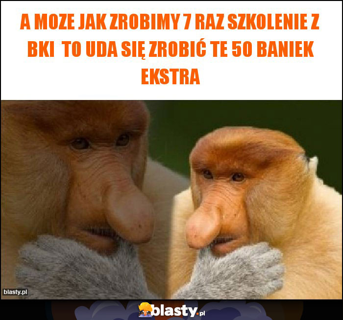 A moze jak zrobimy 7 raz szkolenie z bki to uda się zrobić te 50 baniek ekstra A moze jak zrobimy 7 raz szkolenie z bki to uda się zrobić te 50 baniek ekstra
