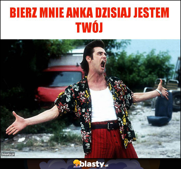 Bierz mnie Anka dzisiaj jestem twój Bierz mnie Anka dzisiaj jestem twój
