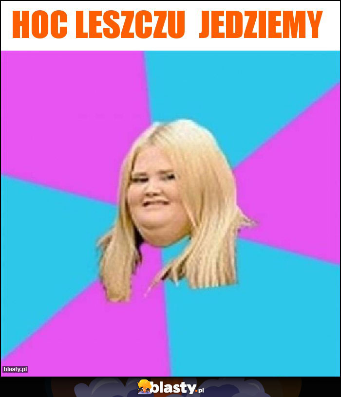Hoc leszczu jedziemy Hoc leszczu jedziemy