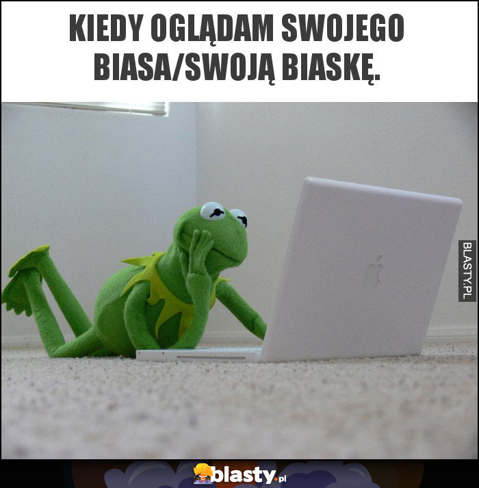 Kiedy oglądam swojego biasa/swoją biaskę. Kiedy oglądam swojego biasa/swoją biaskę.