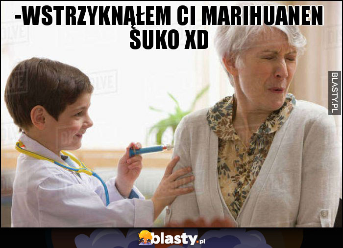 -Wstrzyknąłem ci marihuanen suko XD