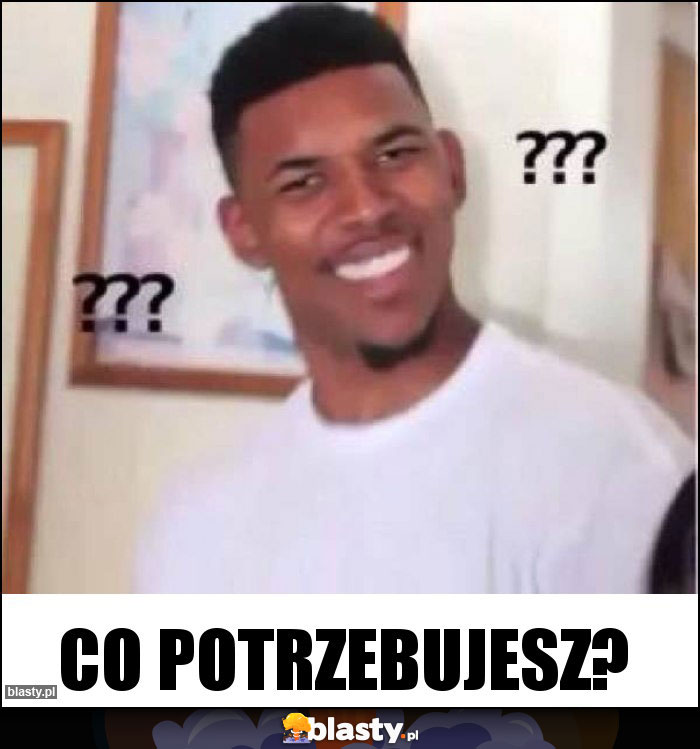 Co potrzebujesz? Co potrzebujesz?