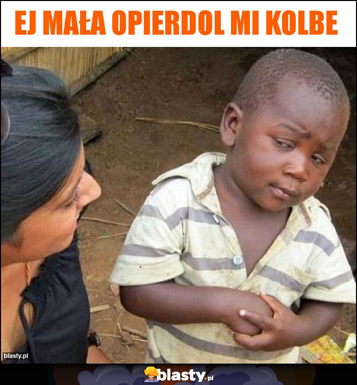 ej mała opierdol mi kolbe ej mała opierdol mi kolbe