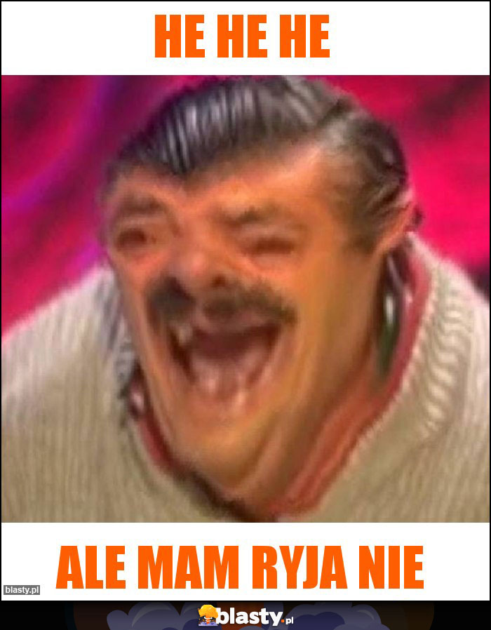 He he he