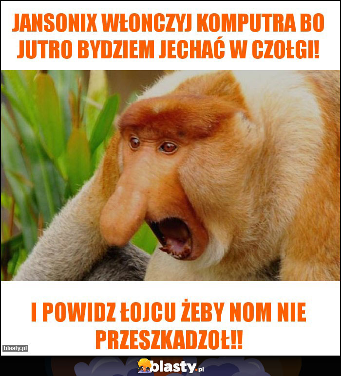 Jansonix włonczyj komputra bo jutro bydziem jechać w czołgi! Jansonix włonczyj komputra bo jutro bydziem jechać w czołgi!