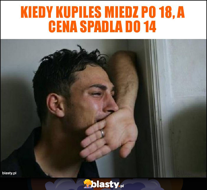 Kiedy kupiles miedz po 18, a cena spadla do 14 Kiedy kupiles miedz po 18, a cena spadla do 14
