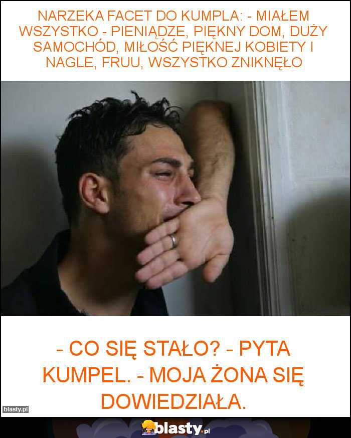 Narzeka Facet Do Kumpla: - Miałem Wszystko - Pieniądze, Piękny Dom, Duży Samochód, Miłość Pięknej Kobiety I Nagle, Fruu, Wszystko Zniknęło Memy, Gify I Śmieszne Obrazki Facebook, Tapety, Demotywatory Zdjęcia